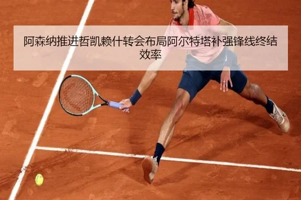 阿森纳推进哲凯赖什转会布局阿尔特塔补强锋线终结效率（365 bet）