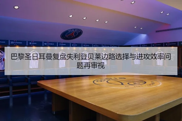 巴黎圣日耳曼复盘失利登贝莱边路选择与进攻效率问题再审视 - 365 bet