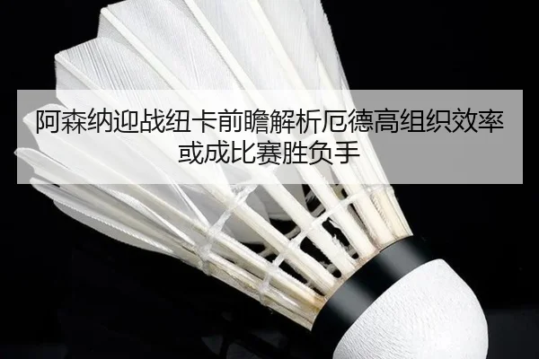 阿森纳迎战纽卡前瞻解析厄德高组织效率或成比赛胜负手
