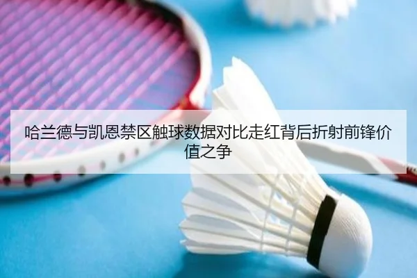 哈兰德与凯恩禁区触球数据对比走红背后折射前锋价值之争