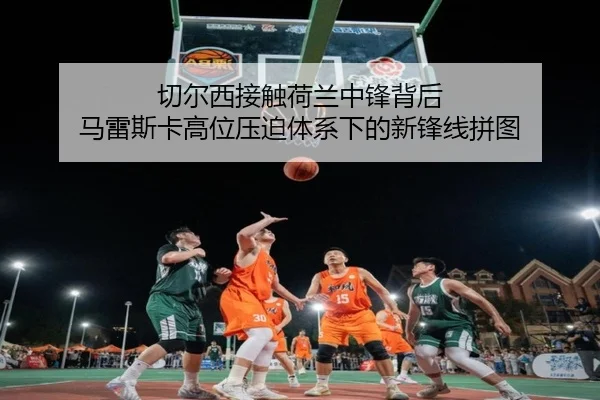 切尔西接触荷兰中锋背后 马雷斯卡高位压迫体系下的新锋线拼图 - 365 bet