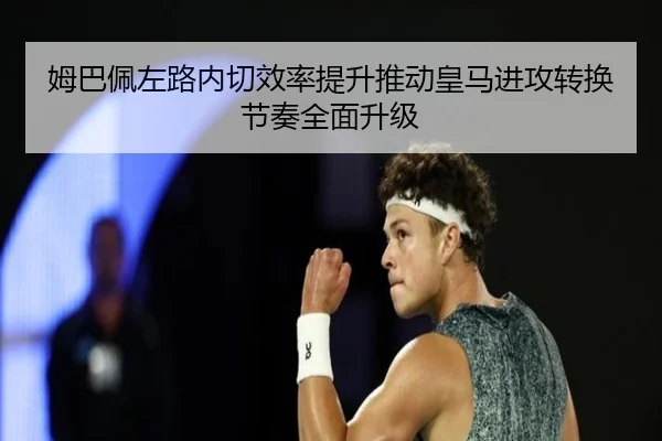 姆巴佩左路内切效率提升推动皇马进攻转换节奏全面升级（365 bet）
